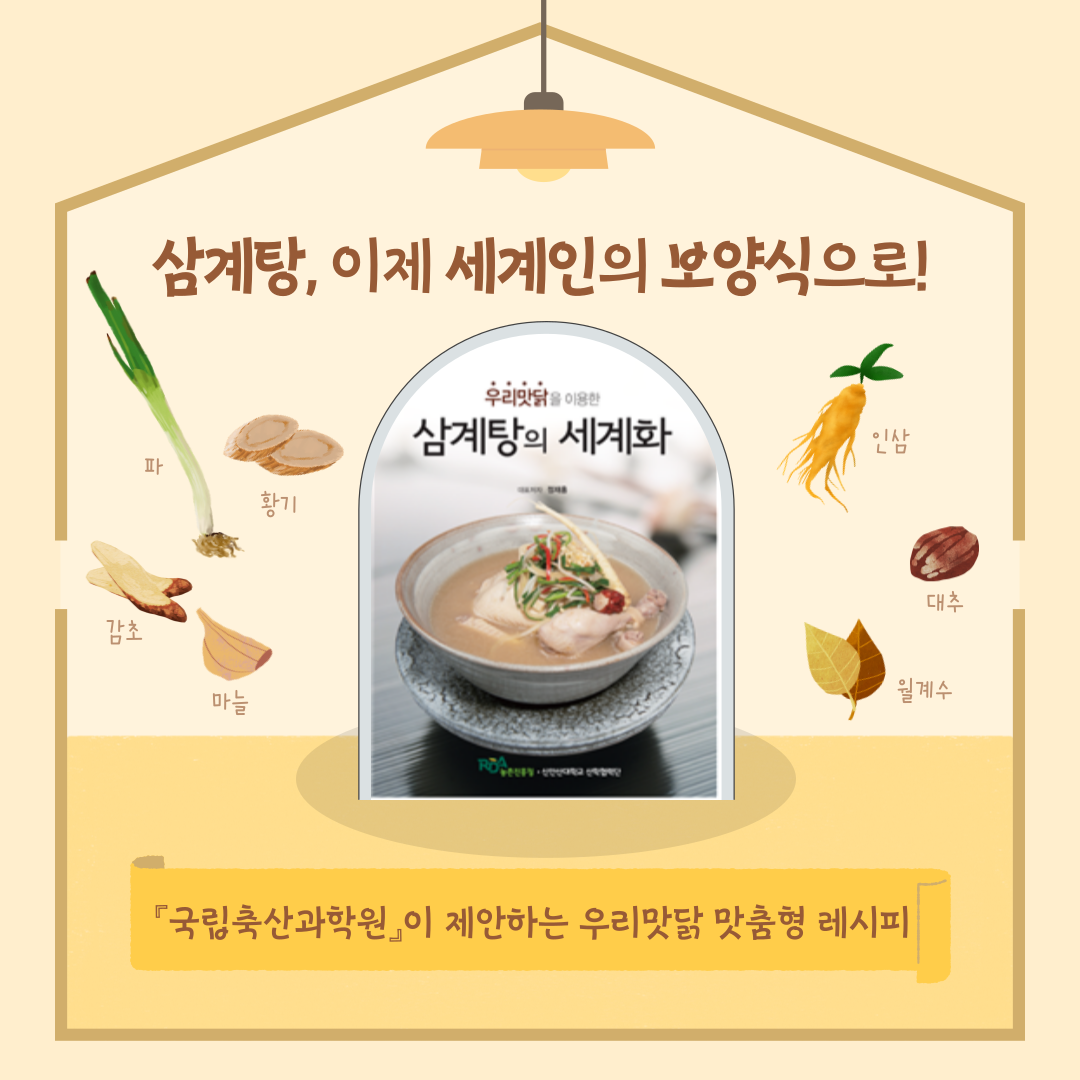 삼계탕, 이제 세계인의 보양식으로! 우리맛닭을 이용한 삼계탕의 세계화 책 소개. 국립축산과학원이 제안하는 우리맛닭 맛춤형 레시피. 파, 황기, 감초, 마늘, 인삼, 대추, 월계수