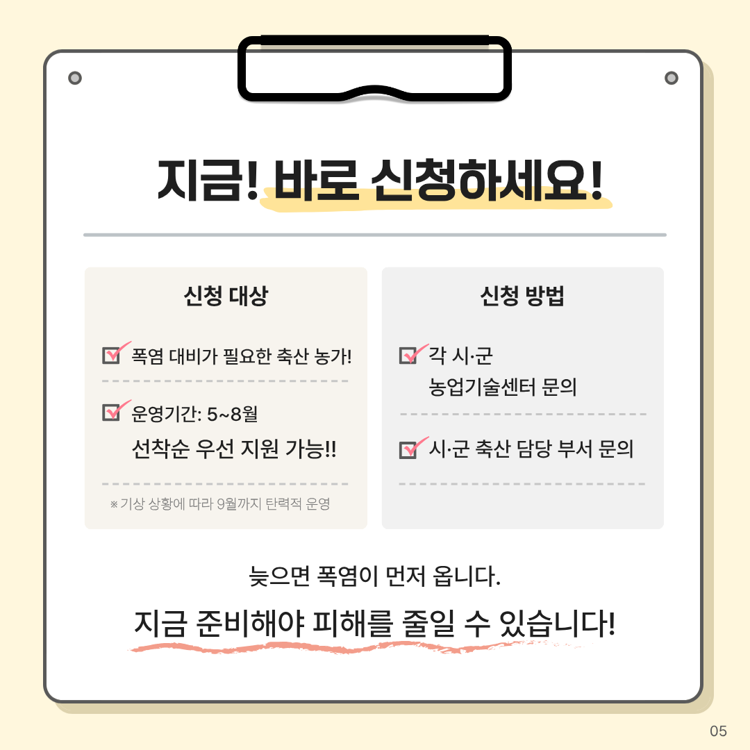 지금 바로 신청하세요. 신청 대상: 폭염 대비가 필요한 축산농가, 운영기간5-8월 선착순 우선 지원 가능 신청방법: 각 시군 농업기술센터 문의, 시군 축산 담당 부서 문의 늦으면 폭염이 먼저 옵니다. 지금 준비해야 피해를 줄일 수 있습니다.