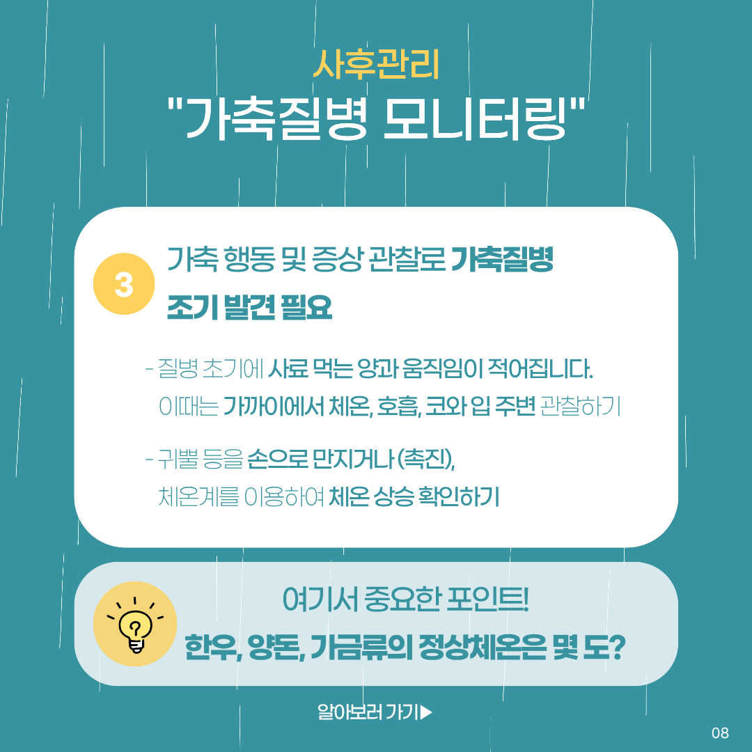 사후관리 가축질병 모니터링 3.가축 행동 및 증상 관찰로 가축질병 조기 발견 필요 -질병 초기에 사료 먹는 양과 움직임이 적어집니다.이때는 가까이에서 체온, 호흡, 코와 입 주변 관찰하기 -귀뿔 등을 손으로 만지거나, 체온계를 이용하여 체온 상승 확인하기 여기서 중요한 포인트 한우, 양동, 가금류의 정상체온은 몇 도?
