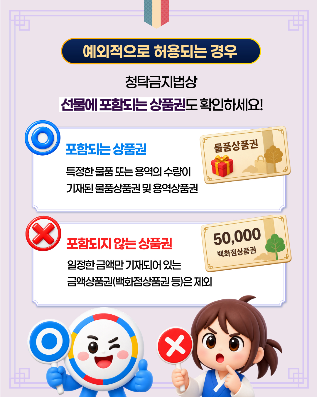예외적으로 허용되는 경우
청탁금지법상 선물에 포함되는 상품권도 확인하세요.
포함되는 상품권 : 특정한 물품 또는 용역의 수량이 기재된 물품상품권 및 용역상품권
포함되지 않는 상품권 : 일정한 금액만 기재되어 있는 금액상품권(백화점상품권 등)은 제외