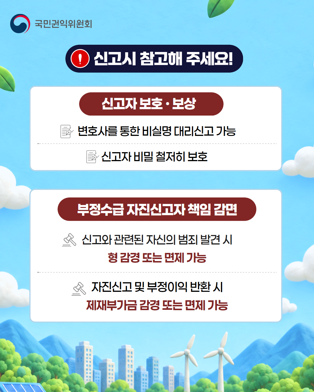 신고시 참고해 주세요
신고자 보호.보상
-변호사를 통한 비실명 디리신고 가능
-신고자 비밀 철저히 보호
부성수급 자진신고자 책임 감면
-신고화 관련된 자신의 범죄 발견시 형 감경 또는 면제 가능
-자진신고 및 부정이익 반환 시 제재부가금 감경 또는 면제 가능